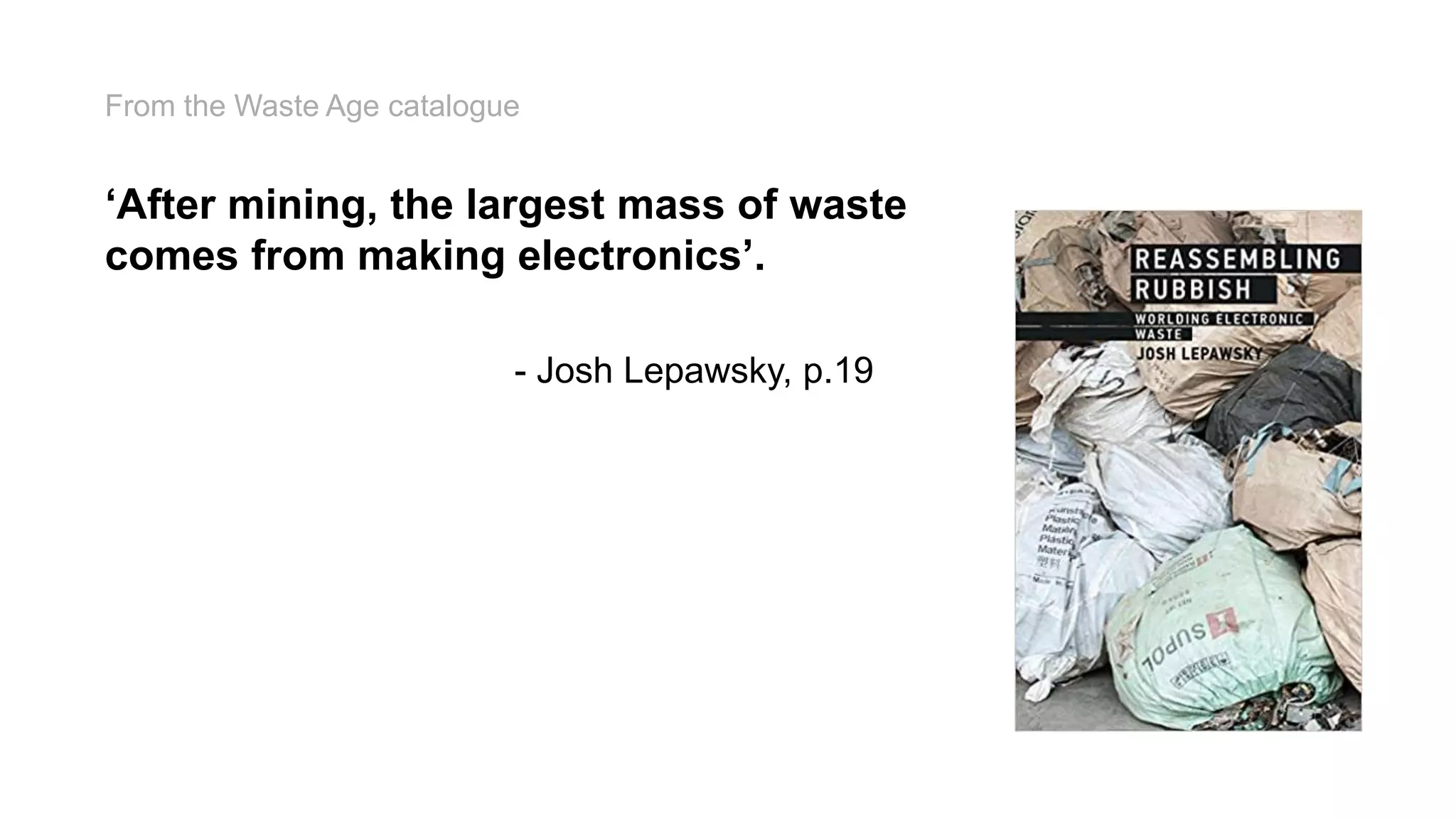‘After mining, the largest mass of waste
comes from making electronics’.
- Josh Lepawsky, p.19
From the Waste Age catalogue
 