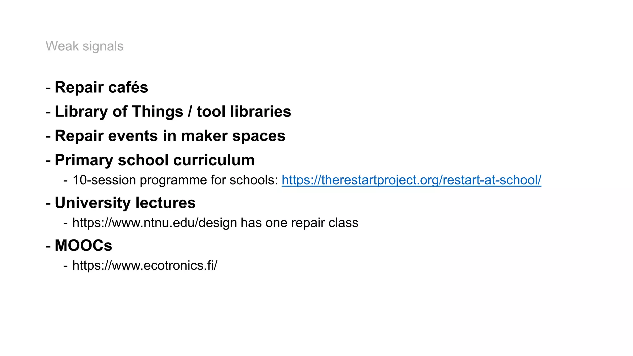 Weak signals
- Repair cafés
- Library of Things / tool libraries
- Repair events in maker spaces
- Primary school curriculum
- 10-session programme for schools: https://therestartproject.org/restart-at-school/
- University lectures
- https://www.ntnu.edu/design has one repair class
- MOOCs
- https://www.ecotronics.fi/
 
