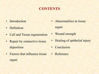 CONTENTS
• Introduction
• Definition
• Cell and Tissue regeneration
• Repair by connective tissue
deposition
• Factors that influence tissue
repair
• Abnormalities in tissue
repair
• Wound strength
• Healing of epithelial injury
• Conclusion
• Reference
2
 