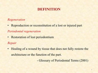 5
Regeneration
• Reproduction or reconstitution of a lost or injured part
Periodontal regeneration
• Restoration of lost periodontium
Repair
• Healing of a wound by tissue that does not fully restore the
architecture or the function of the part.
- Glossary of Periodontal Terms (2001)
DEFINITION
 