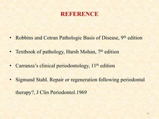 REFERENCE
• Robbins and Cotran Pathologic Basis of Disease, 9th edition
• Textbook of pathology, Harsh Mohan, 7th edition
• Carranza’s clinical periodontology, 11th edition
• Sigmund Stahl. Repair or regeneration following periodontal
therapy?, J Clin Periodontol.1969
93
 