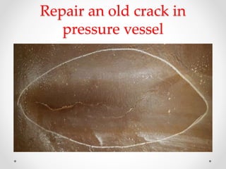 Repair an old crack in
pressure vessel
 