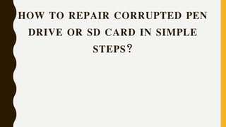 HOW TO REPAIR CORRUPTED PEN
DRIVE OR SD CARD IN SIMPLE
STEPS?
 