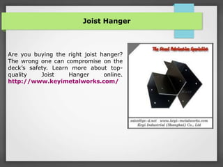 Joist Hanger
Are you buying the right joist hanger?
The wrong one can compromise on the
deck’s safety. Learn more about top-
quality Joist Hanger online.
http://www.keyimetalworks.com/
 
