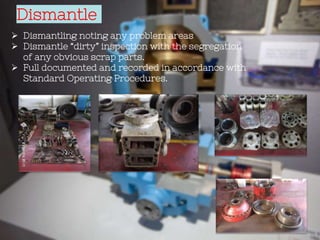 Dismantle
 Dismantling noting any problem areas
 Dismantle “dirty” inspection with the segregation
of any obvious scrap parts.
 Full documented and recorded in accordance with
Standard Operating Procedures.
 