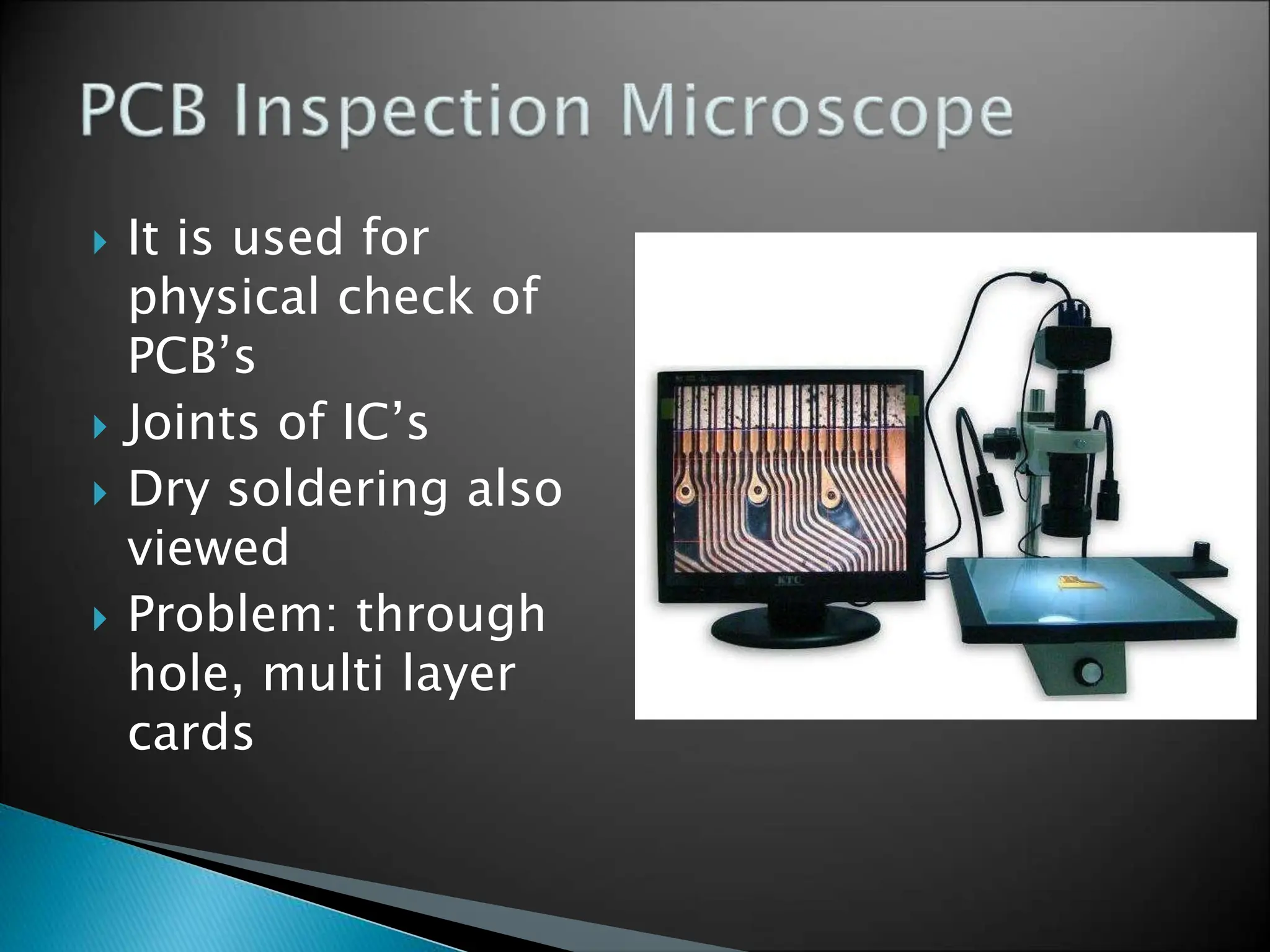  It is used for
physical check of
PCB’s
 Joints of IC’s
 Dry soldering also
viewed
 Problem: through
hole, multi layer
cards
 