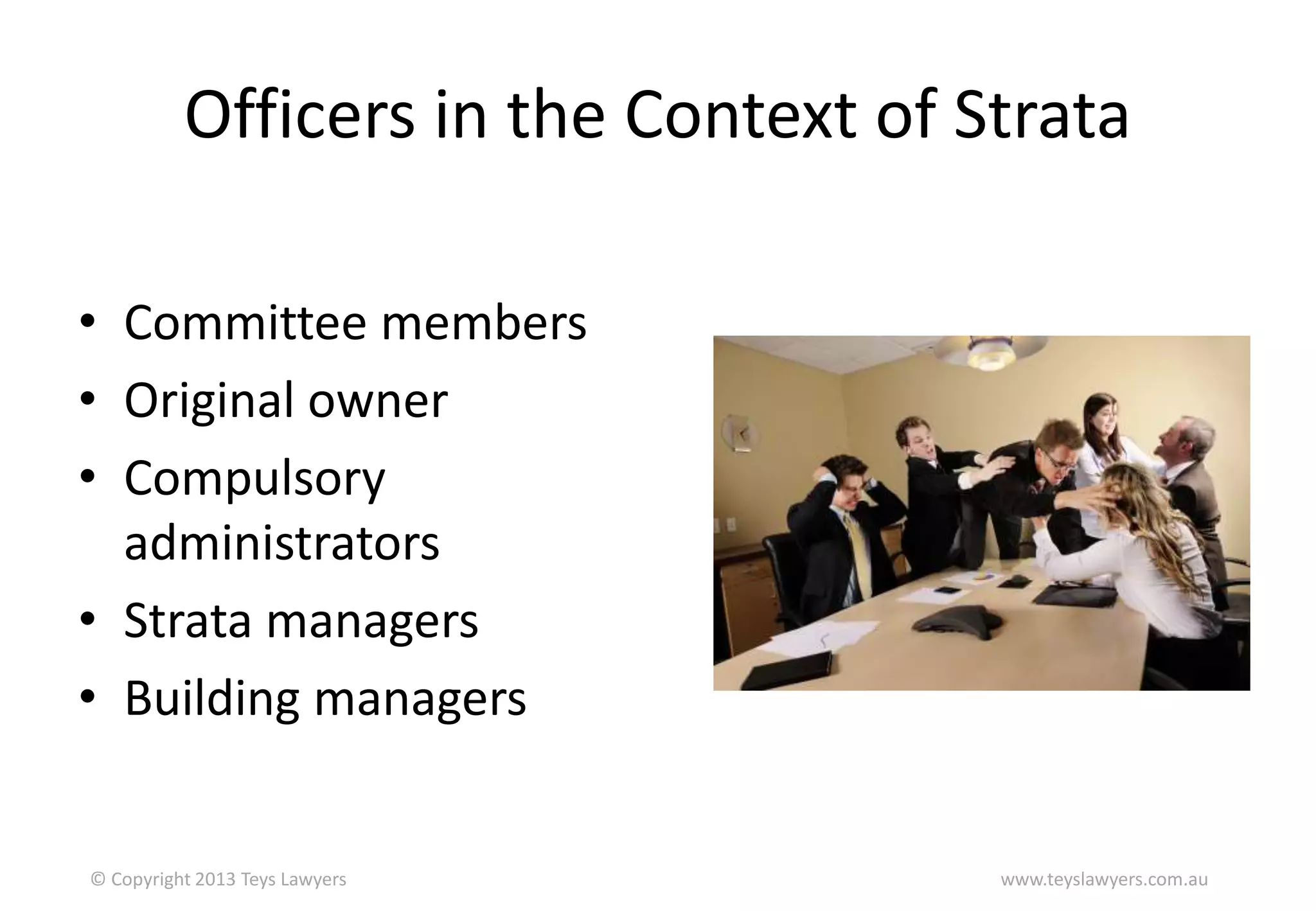 Officers in the Context of Strata
• Committee members
• Original owner
• Compulsory
administrators
• Strata managers
• Building managers

© Copyright 2013 Teys Lawyers

www.teyslawyers.com.au

 