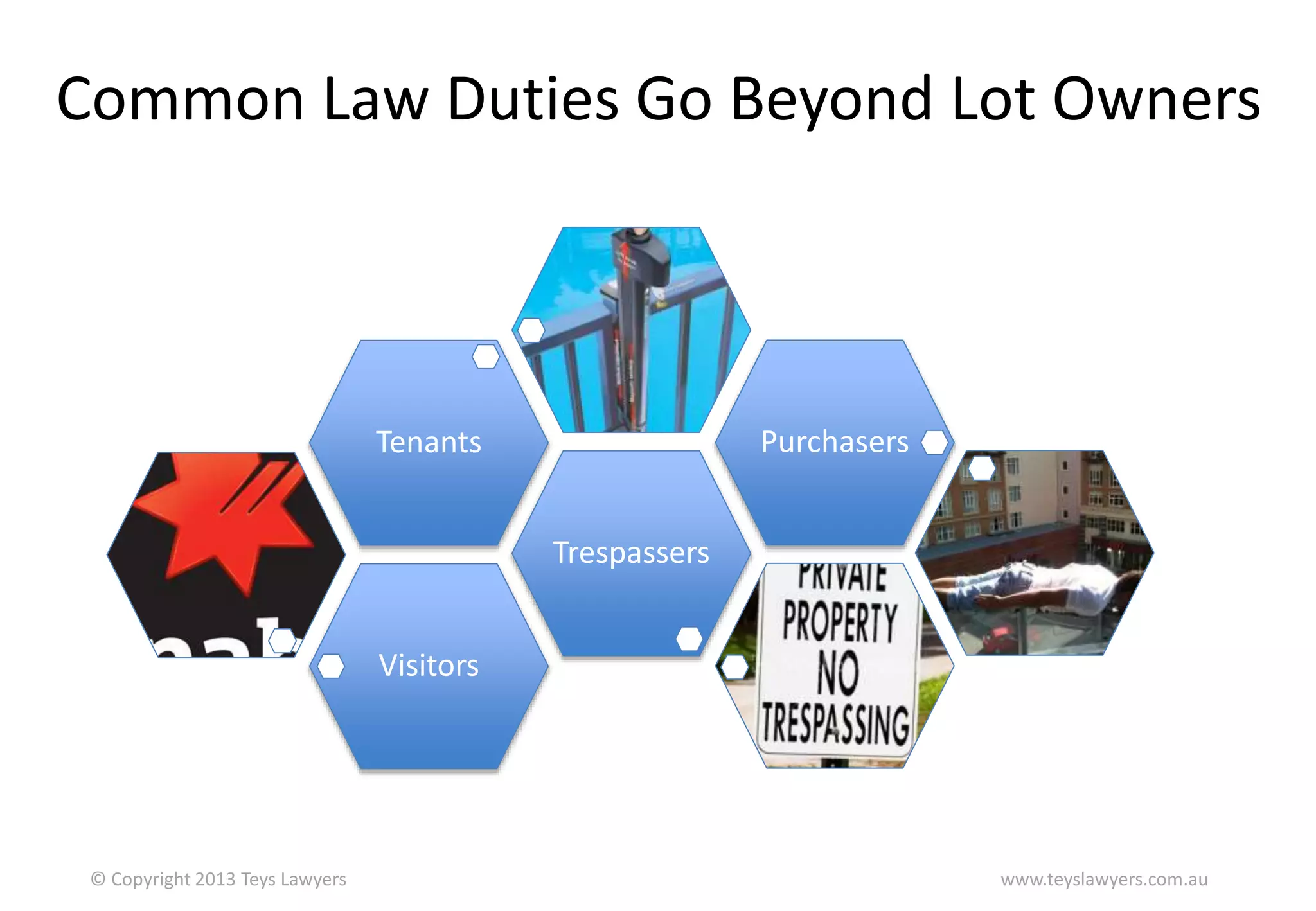Common Law Duties Go Beyond Lot Owners

Purchasers

Tenants
Trespassers
Visitors

© Copyright 2013 Teys Lawyers

www.teyslawyers.com.au

 