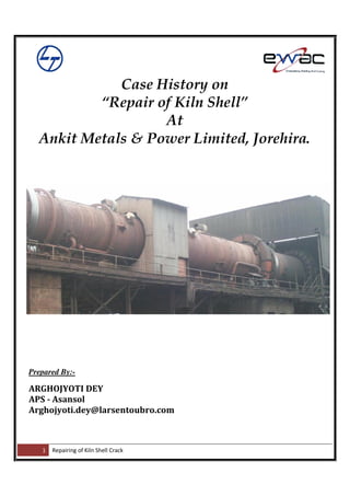 1 Repairing of Kiln Shell Crack
Case History on
“Repair of Kiln Shell”
At
Ankit Metals & Power Limited, Jorehira.
Prepared By:-
ARGHOJYOTI DEY
APS - Asansol
Arghojyoti.dey@larsentoubro.com
 