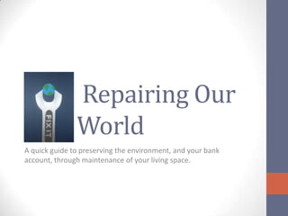 Repairing Our
               World
A quick guide to preserving the environment, and your bank
account, through maintenance of your living space.
 