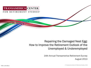 © Transamerica Center for Retirement Studies, 2013
Repairing the Damaged Nest Egg:
How to Improve the Retirement Outlook of the
Unemployed & Underemployed
14th Annual Transamerica Retirement Survey
August 2013
TCRS 1100-0813
 
