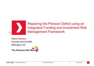 Private & Confidential The-Pensions-Net-Work 20 June 2013
Robert Gardner
Founder and Co-CEO
Redington Ltd
Repairing the Pension Deficit using an
Integrated Funding and Investment Risk
Management Framework
1
 