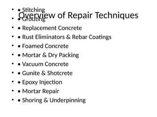Overview of Repair Techniques
• • Stitching
• • Grouting
• • Replacement Concrete
• • Rust Eliminators & Rebar Coatings
• • Foamed Concrete
• • Mortar & Dry Packing
• • Vacuum Concrete
• • Gunite & Shotcrete
• • Epoxy Injection
• • Mortar Repair
• • Shoring & Underpinning
 