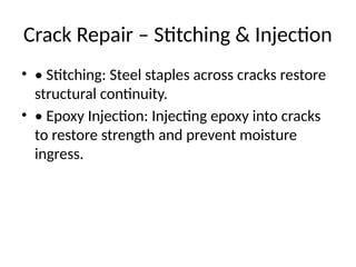 Crack Repair – Stitching & Injection
• • Stitching: Steel staples across cracks restore
structural continuity.
• • Epoxy Injection: Injecting epoxy into cracks
to restore strength and prevent moisture
ingress.
 