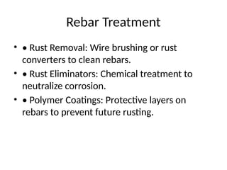 Rebar Treatment
• • Rust Removal: Wire brushing or rust
converters to clean rebars.
• • Rust Eliminators: Chemical treatment to
neutralize corrosion.
• • Polymer Coatings: Protective layers on
rebars to prevent future rusting.
 
