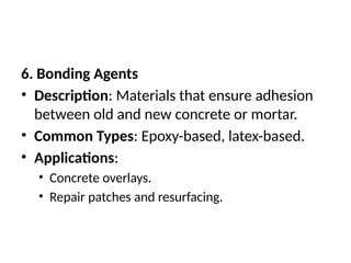 6. Bonding Agents
• Description: Materials that ensure adhesion
between old and new concrete or mortar.
• Common Types: Epoxy-based, latex-based.
• Applications:
• Concrete overlays.
• Repair patches and resurfacing.
 