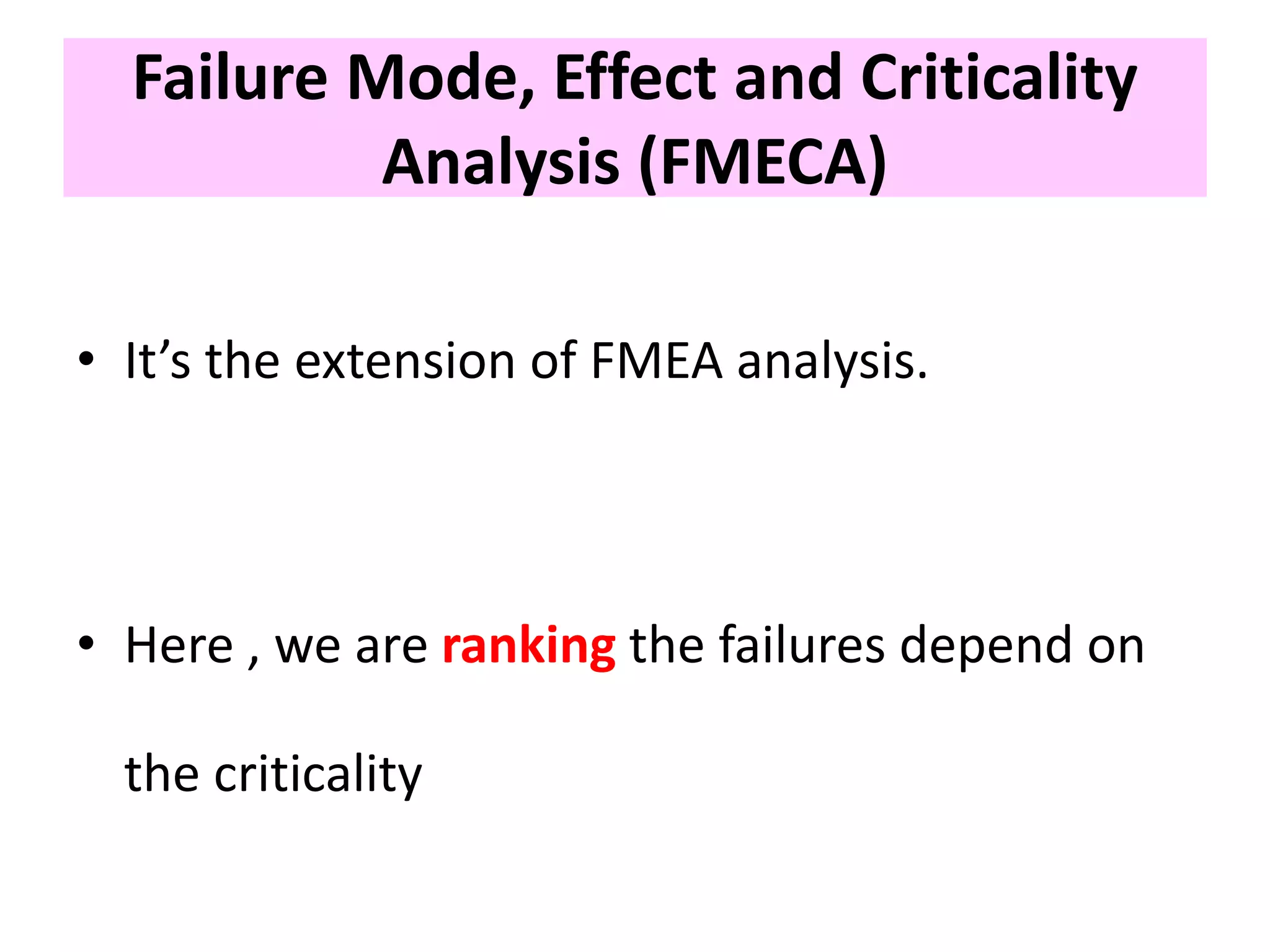 • It’s the extension of FMEA analysis.
• Here , we are ranking the failures depend on
the criticality
Failure Mode, Effect and Criticality
Analysis (FMECA)
 