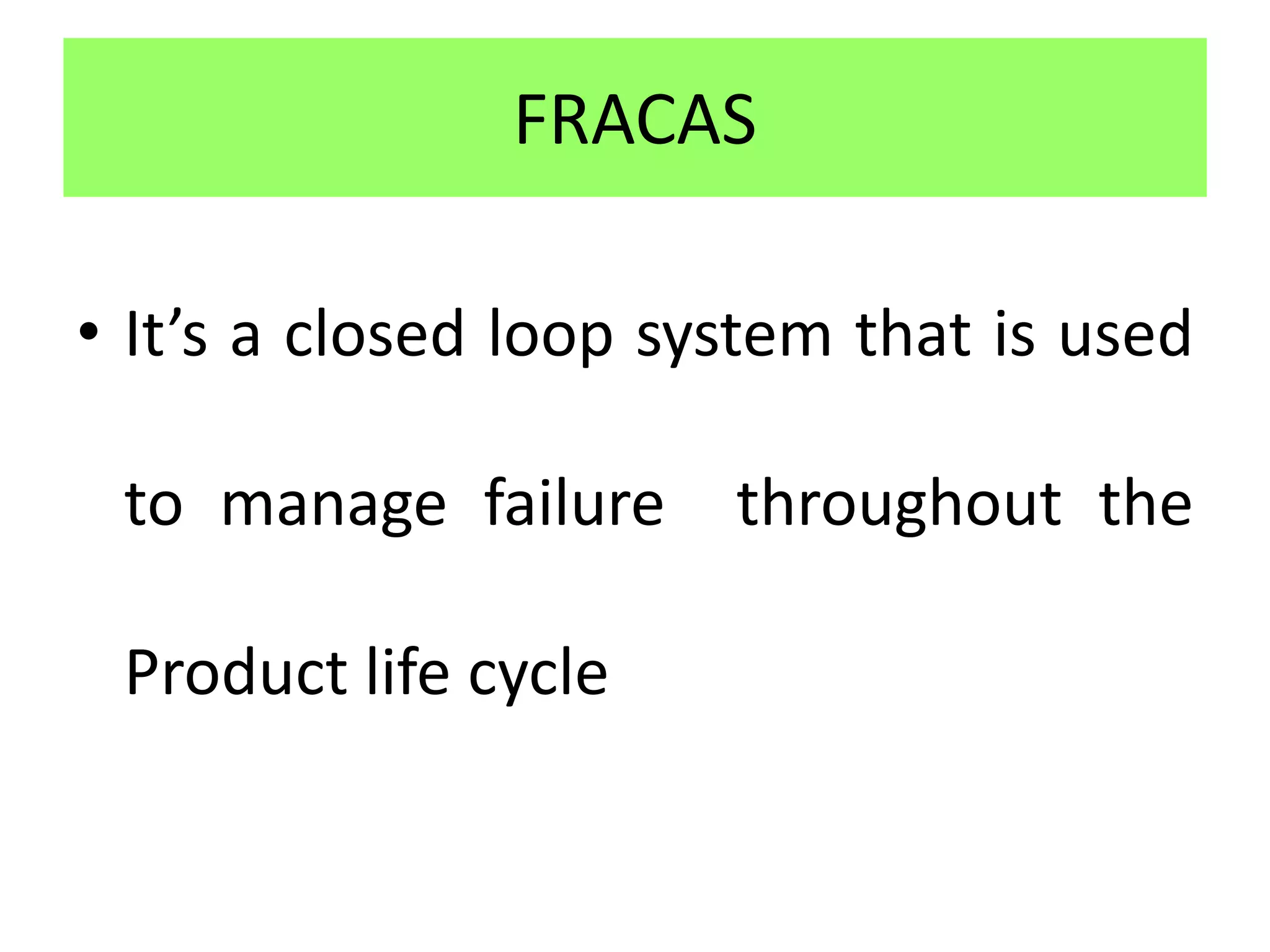 FRACAS
• It’s a closed loop system that is used
to manage failure throughout the
Product life cycle
 