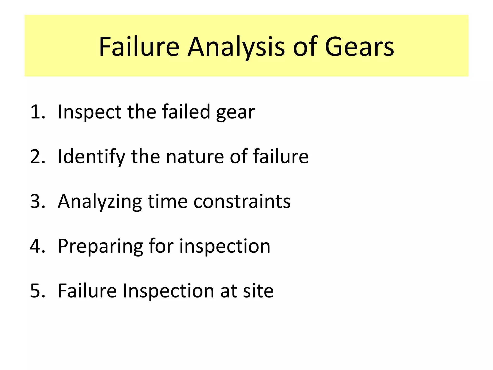 Failure Analysis of Gears
1. Inspect the failed gear
2. Identify the nature of failure
3. Analyzing time constraints
4. Preparing for inspection
5. Failure Inspection at site
 