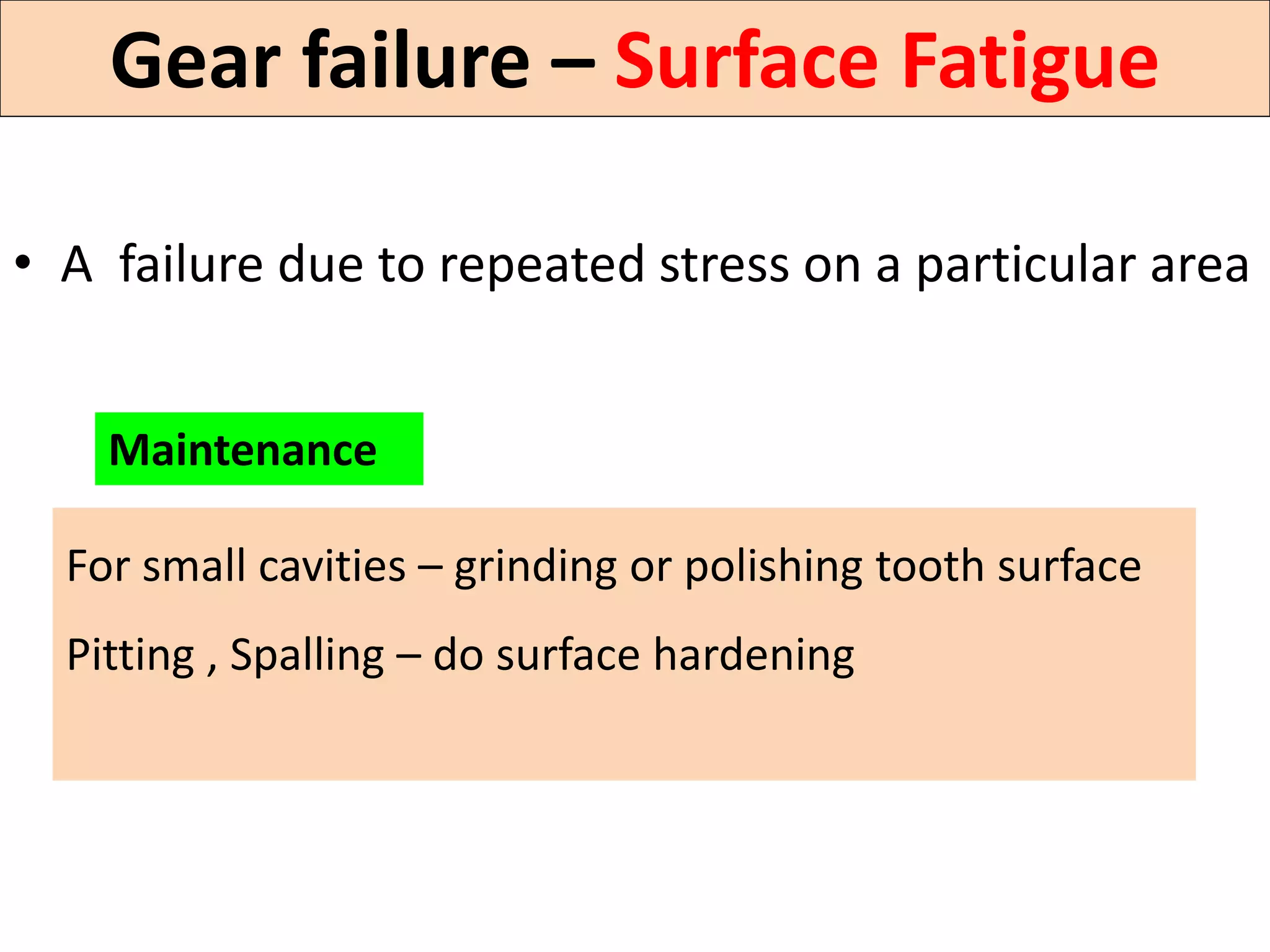 Gear failure – Surface Fatigue
• A failure due to repeated stress on a particular area
For small cavities – grinding or polishing tooth surface
Pitting , Spalling – do surface hardening
Maintenance
 
