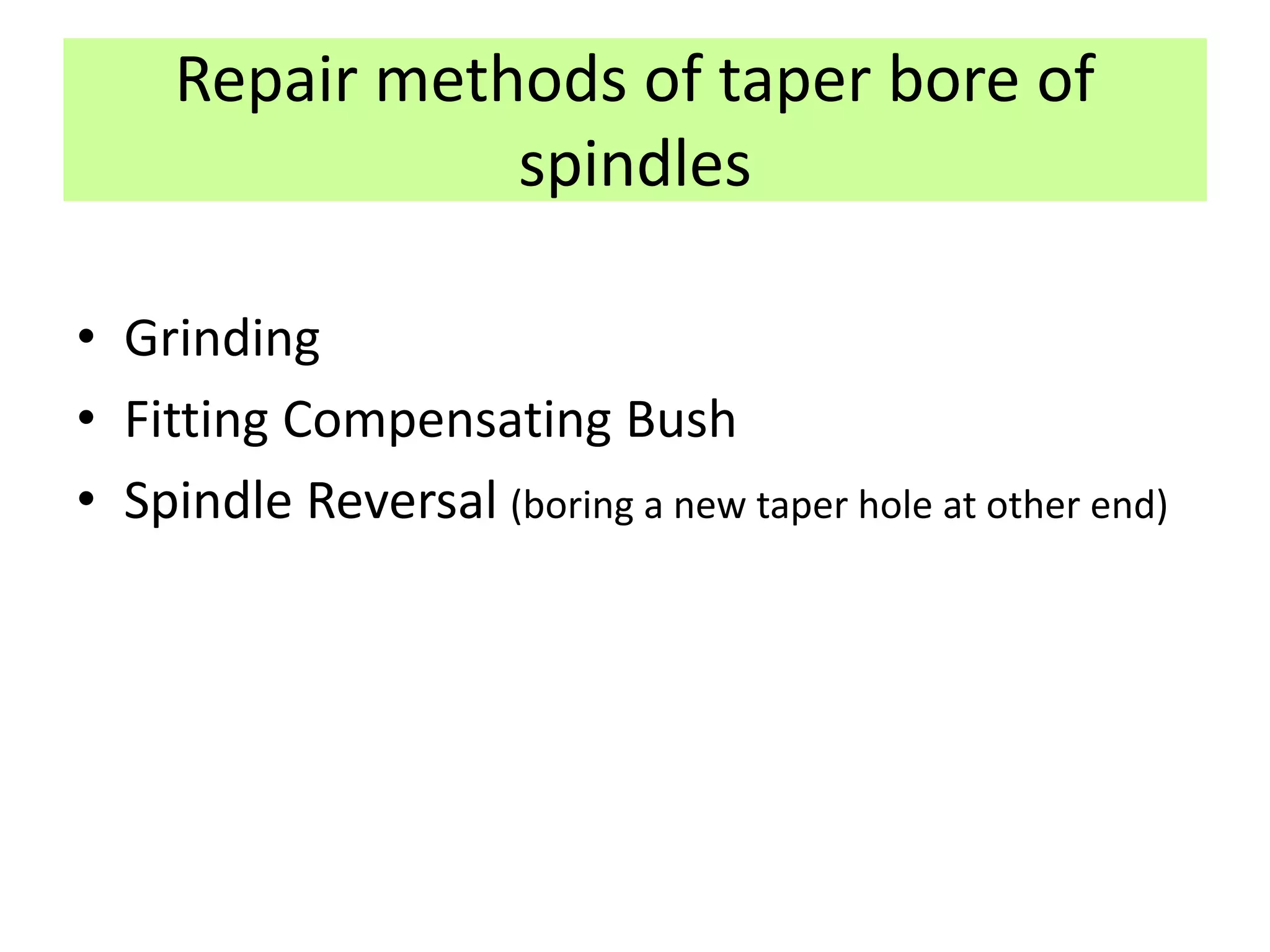 Repair methods of taper bore of
spindles
• Grinding
• Fitting Compensating Bush
• Spindle Reversal (boring a new taper hole at other end)
 