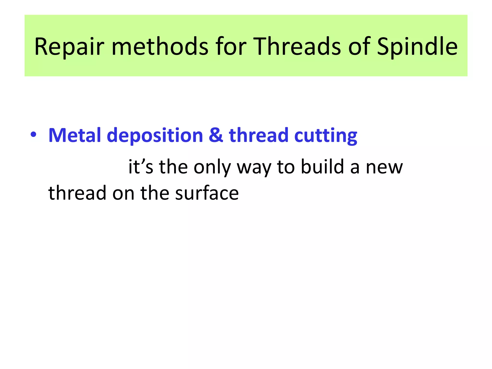 Repair methods for Threads of Spindle
• Metal deposition & thread cutting
it’s the only way to build a new
thread on the surface
 