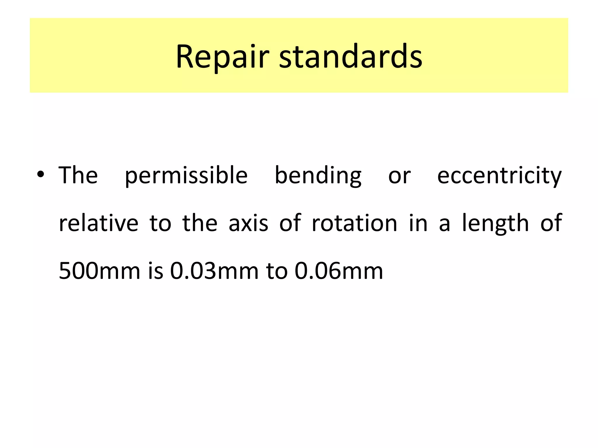 Repair standards
• The permissible bending or eccentricity
relative to the axis of rotation in a length of
500mm is 0.03mm to 0.06mm
 