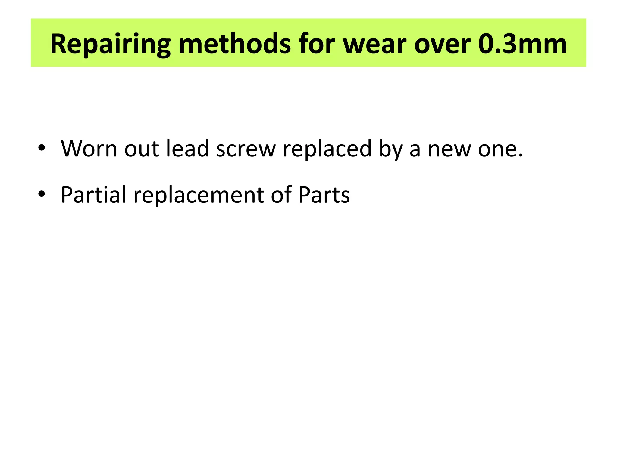 Repairing methods for wear over 0.3mm
• Worn out lead screw replaced by a new one.
• Partial replacement of Parts
 