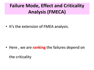• It’s the extension of FMEA analysis.
• Here , we are ranking the failures depend on
the criticality
Failure Mode, Effect and Criticality
Analysis (FMECA)
 
