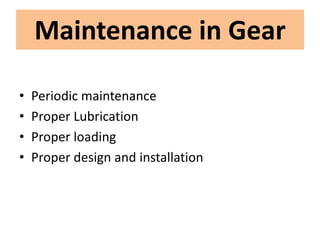• Periodic maintenance
• Proper Lubrication
• Proper loading
• Proper design and installation
Maintenance in Gear
 
