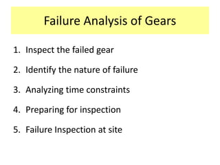 Failure Analysis of Gears
1. Inspect the failed gear
2. Identify the nature of failure
3. Analyzing time constraints
4. Preparing for inspection
5. Failure Inspection at site
 