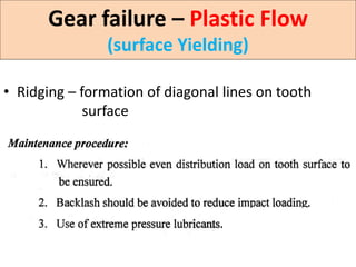 • Ridging – formation of diagonal lines on tooth
surface
Gear failure – Plastic Flow
(surface Yielding)
 