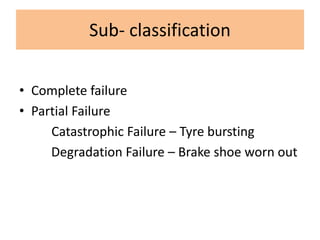 Sub- classification
• Complete failure
• Partial Failure
Catastrophic Failure – Tyre bursting
Degradation Failure – Brake shoe worn out
 
