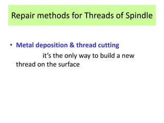 Repair methods for Threads of Spindle
• Metal deposition & thread cutting
it’s the only way to build a new
thread on the surface
 