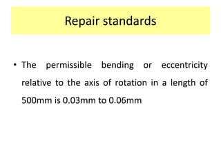 Repair standards
• The permissible bending or eccentricity
relative to the axis of rotation in a length of
500mm is 0.03mm to 0.06mm
 