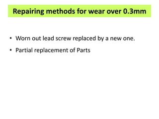 Repairing methods for wear over 0.3mm
• Worn out lead screw replaced by a new one.
• Partial replacement of Parts
 