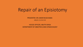 Repair of an Episiotomy
PRESENTER: DR.UMAR MUSA BABA
MB;BS CCUCM CHN
HOUSE OFFICER, ABUTH SHIKA
DEPARTMENTOF OBSETRICS AND GYNAECOLOGY
1
 