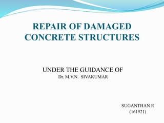 REPAIR OF DAMAGED
CONCRETE STRUCTURES
UNDER THE GUIDANCE OF
Dr. M.V.N. SIVAKUMAR
SUGANTHAN R
(161521)
 