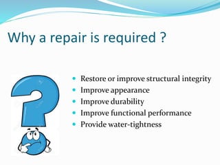 Why a repair is required ?
 Restore or improve structural integrity
 Improve appearance
 Improve durability
 Improve functional performance
 Provide water-tightness
 