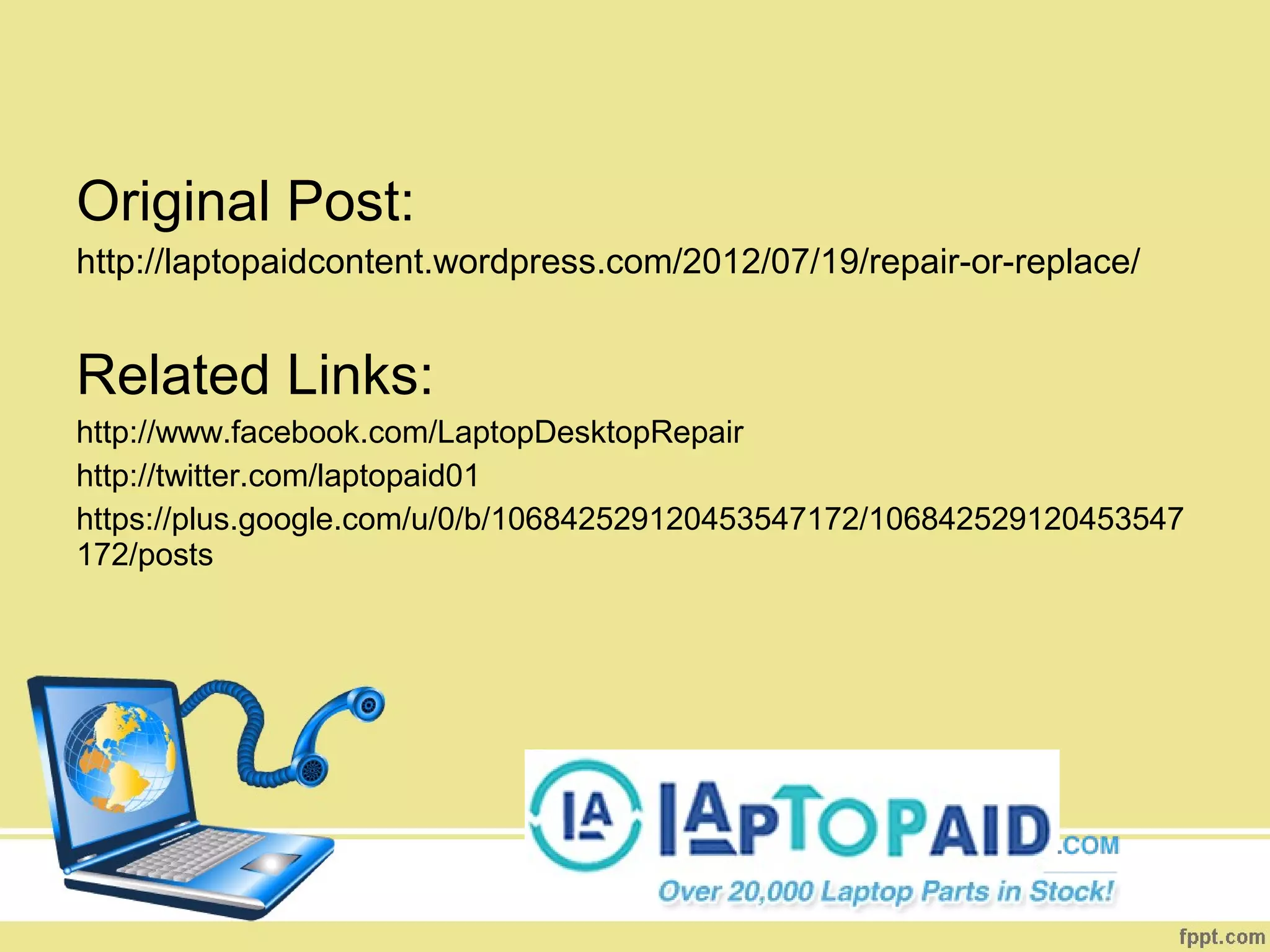 Original Post:
http://laptopaidcontent.wordpress.com/2012/07/19/repair-or-replace/


Related Links:
http://www.facebook.com/LaptopDesktopRepair
http://twitter.com/laptopaid01
https://plus.google.com/u/0/b/106842529120453547172/106842529120453547
172/posts
 