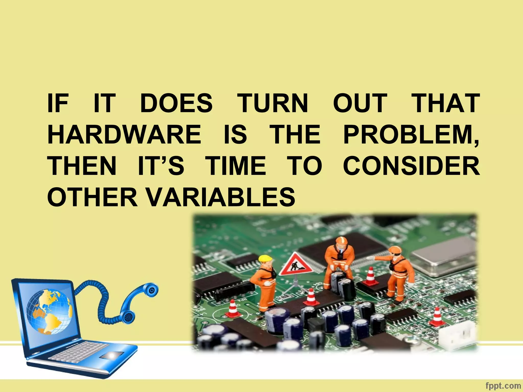 IF IT DOES TURN OUT THAT
HARDWARE IS THE PROBLEM,
THEN IT’S TIME TO CONSIDER
OTHER VARIABLES
 