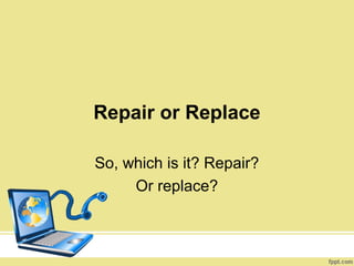 Repair or Replace

So, which is it? Repair?
     Or replace?
 