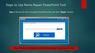Steps to Use Remo Repair PowerPoint Tool
http://www.remorepair.com/windows/repair-powerpoint.html
Step 1: Browse for the corrupted PowerPoint file and click “Repair” button.
 