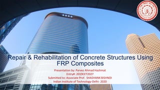 Repair & Rehabilitation of Concrete Structures Using
FRP Composites
Presentation by: Parvez Ahmad Hashmat
Entry#: 2019CET2027
Submitted to: Associate Prof. SHASHANK BISHNOI
Indian Institute of Technology-Delhi- 2020
 
