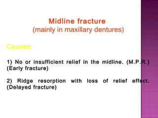 Midline fracture
(mainly in maxillary dentures)
Causes:
1) No or insufficient relief in the midline. (M.P.R.)
(Early fracture)
2) Ridge resorption
(Delayed fracture)

with

loss

of

relief

effect.

 