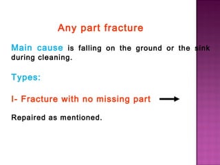 Any part fracture
Main cause is falling on the ground or the sink
during cleaning.

Types:
I- Fracture with no missing part
Repaired as mentioned.

 