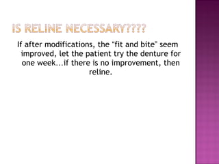 If after modifications, the “fit and bite” seem
improved, let the patient try the denture for
one week…if there is no improvement, then
reline.

 