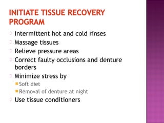 





Intermittent hot and cold rinses
Massage tissues
Relieve pressure areas
Correct faulty occlusions and denture
borders
Minimize stress by
 Soft

diet
 Removal of denture at night


Use tissue conditioners

 
