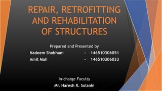 Prepared and Presented by
Nadeem Shobhani - 146510306051
Amit Mali - 146510306033
In-charge Faculty
Mr. Haresh R. Solanki
REPAIR, RETROFITTING
AND REHABILITATION
OF STRUCTURES
 