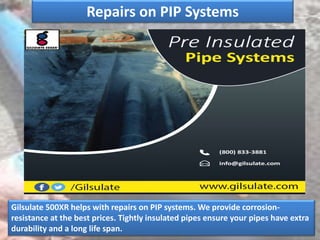 Repairs on PIP Systems
Gilsulate 500XR helps with repairs on PIP systems. We provide corrosion-
resistance at the best prices. Tightly insulated pipes ensure your pipes have extra
durability and a long life span.
 